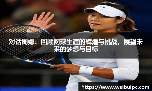 对话周娜：回顾网球生涯的辉煌与挑战，展望未来的梦想与目标