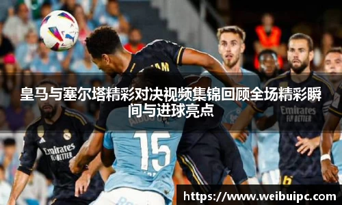皇马与塞尔塔精彩对决视频集锦回顾全场精彩瞬间与进球亮点