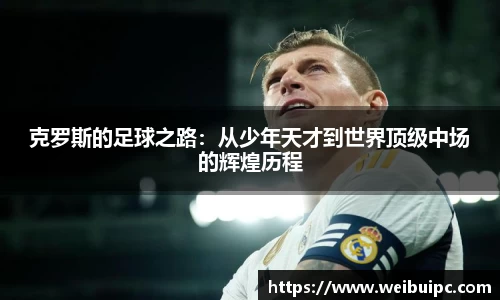 克罗斯的足球之路：从少年天才到世界顶级中场的辉煌历程