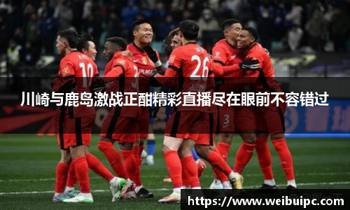 川崎与鹿岛激战正酣精彩直播尽在眼前不容错过
