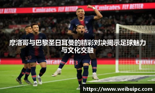 摩洛哥与巴黎圣日耳曼的精彩对决揭示足球魅力与文化交融