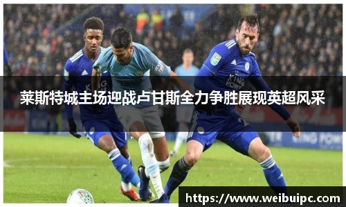 莱斯特城主场迎战卢甘斯全力争胜展现英超风采
