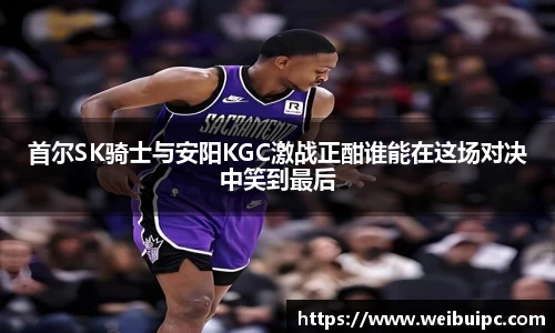 首尔SK骑士与安阳KGC激战正酣谁能在这场对决中笑到最后