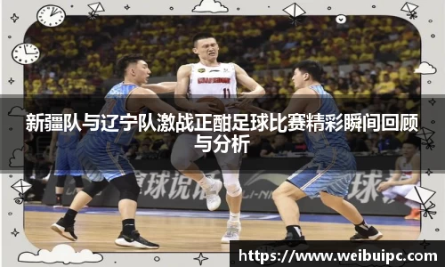 新疆队与辽宁队激战正酣足球比赛精彩瞬间回顾与分析
