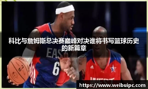 科比与詹姆斯总决赛巅峰对决谁将书写篮球历史的新篇章
