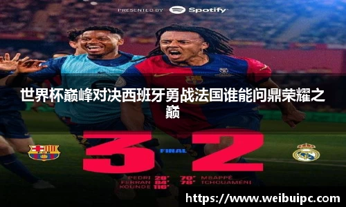 世界杯巅峰对决西班牙勇战法国谁能问鼎荣耀之巅