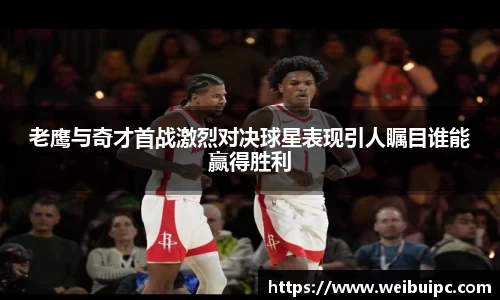 老鹰与奇才首战激烈对决球星表现引人瞩目谁能赢得胜利