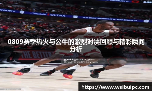 0809赛季热火与公牛的激烈对决回顾与精彩瞬间分析