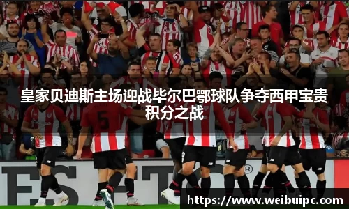 皇家贝迪斯主场迎战毕尔巴鄂球队争夺西甲宝贵积分之战