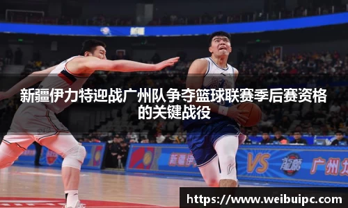新疆伊力特迎战广州队争夺篮球联赛季后赛资格的关键战役