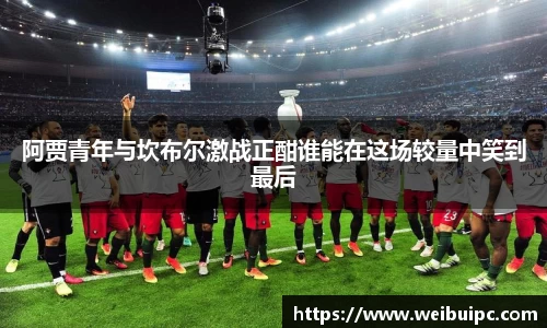 阿贾青年与坎布尔激战正酣谁能在这场较量中笑到最后