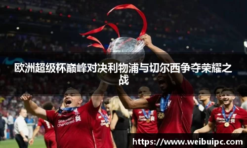 欧洲超级杯巅峰对决利物浦与切尔西争夺荣耀之战