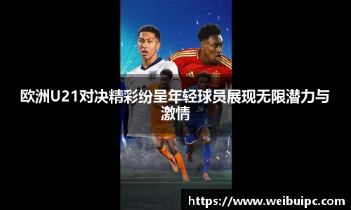 欧洲U21对决精彩纷呈年轻球员展现无限潜力与激情