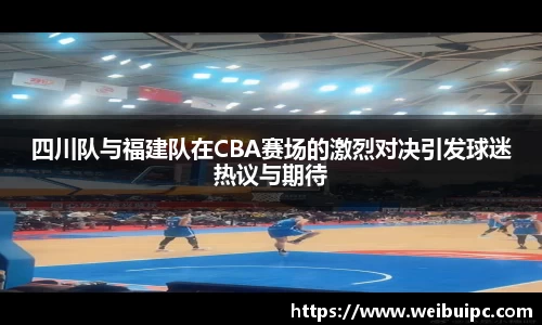 四川队与福建队在CBA赛场的激烈对决引发球迷热议与期待