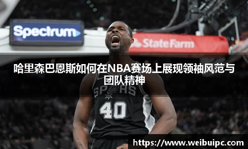 哈里森巴恩斯如何在NBA赛场上展现领袖风范与团队精神