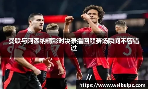 曼联与阿森纳精彩对决录播回顾赛场瞬间不容错过