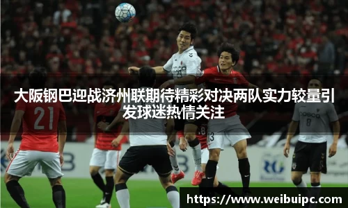 大阪钢巴迎战济州联期待精彩对决两队实力较量引发球迷热情关注