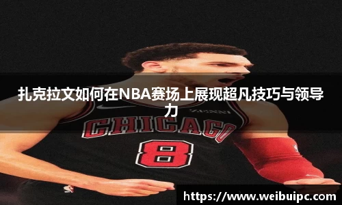 扎克拉文如何在NBA赛场上展现超凡技巧与领导力