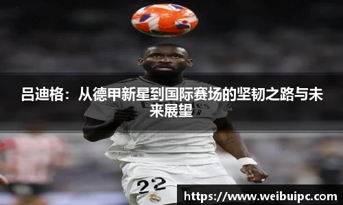 吕迪格：从德甲新星到国际赛场的坚韧之路与未来展望